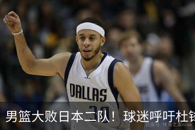 男篮大败日本二队！球迷呼吁杜锋执教，郭士强不想下课，王仕鹏说出原因